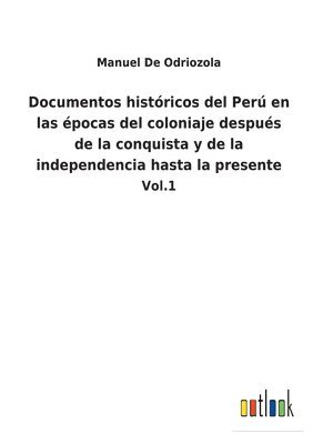Documentos histricos del Per en las pocas del coloniaje despus de la conquista y de la independencia hasta la presente 1