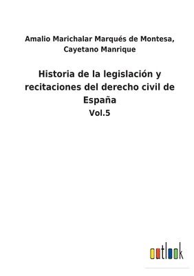 Historia de la legislación y recitaciones del derecho civil de España: Vol.5 1