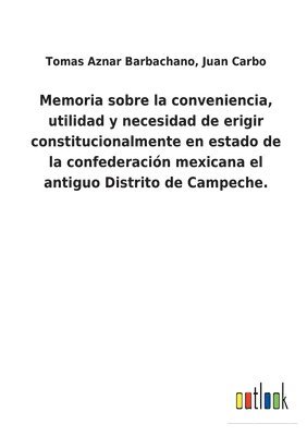 bokomslag Memoria sobre la conveniencia, utilidad y necesidad de erigir constitucionalmente en estado de la confederacin mexicana el antiguo Distrito de Campeche.