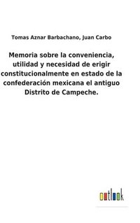 bokomslag Memoria sobre la conveniencia, utilidad y necesidad de erigir constitucionalmente en estado de la confederacin mexicana el antiguo Distrito de Campeche.