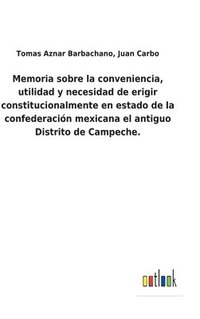 bokomslag Memoria sobre la conveniencia, utilidad y necesidad de erigir constitucionalmente en estado de la confederación mexicana el antiguo Distrito de Campeche.