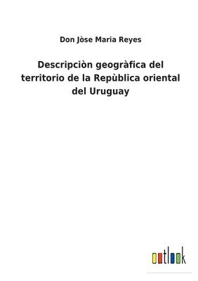 Don Jòse Maria Reyes - Descripciòn geogràfica del territorio de la Repùblica oriental del Uruguay, Häftad