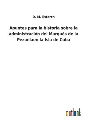 bokomslag Apuntes para la historia sobre la administracin del Marqus de la Pezuelaen la Isla de Cuba