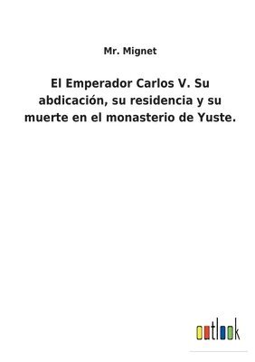 bokomslag El Emperador Carlos V. Su abdicacin, su residencia y su muerte en el monasterio de Yuste.