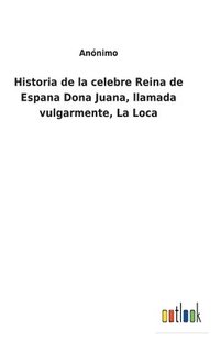 bokomslag Historia de la celebre Reina de Espana Dona Juana, llamada vulgarmente, La Loca