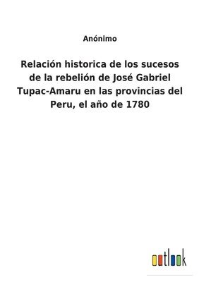 Relacin historica de los sucesos de la rebelin de Jos Gabriel Tupac-Amaru en las provincias del Peru, el ao de 1780 1
