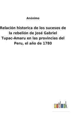 bokomslag Relacin historica de los sucesos de la rebelin de Jos Gabriel Tupac-Amaru en las provincias del Peru, el ao de 1780