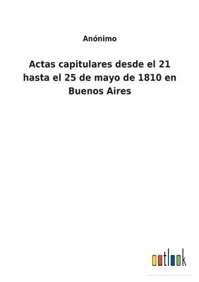 Actas capitulares desde el 21 hasta el 25 de mayo de 1810 en Buenos Aires 1