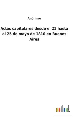 bokomslag Actas capitulares desde el 21 hasta el 25 de mayo de 1810 en Buenos Aires