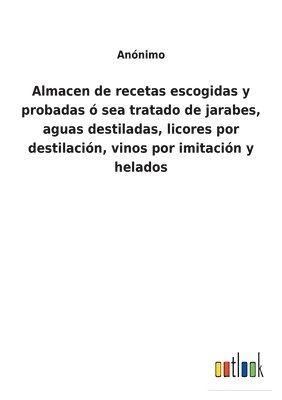 bokomslag Almacen de recetas escogidas y probadas  sea tratado de jarabes, aguas destiladas, licores por destilacin, vinos por imitacin y helados