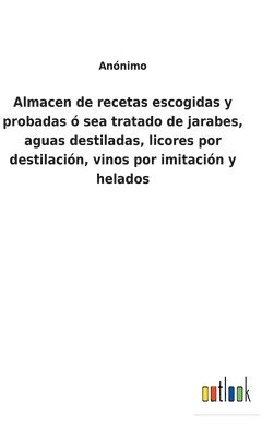 bokomslag Almacen de recetas escogidas y probadas  sea tratado de jarabes, aguas destiladas, licores por destilacin, vinos por imitacin y helados