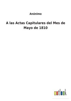 bokomslag A las Actas Capitulares del Mes de Mayo de 1810