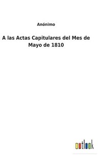 bokomslag A las Actas Capitulares del Mes de Mayo de 1810