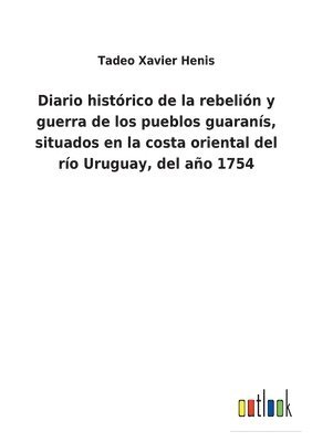 Diario histrico de la rebelin y guerra de los pueblos guarans, situados en la costa oriental del ro Uruguay, del ao 1754 1