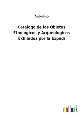 Catalogo de los Objetos Etnologicos y Arqueologicos Exhibidos por la Expedi 1