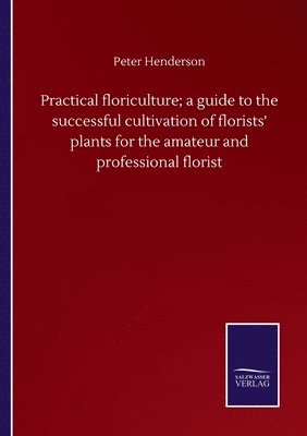 Practical floriculture; a guide to the successful cultivation of florists' plants for the amateur and professional florist 1