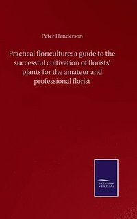bokomslag Practical floriculture; a guide to the successful cultivation of florists' plants for the amateur and professional florist