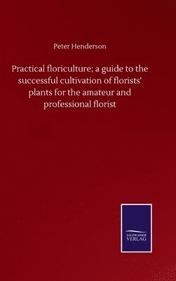 Practical floriculture; a guide to the successful cultivation of florists' plants for the amateur and professional florist 1