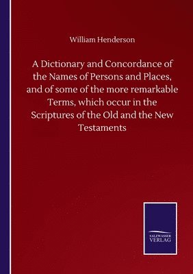 Dictionary and Concordance of the Names of Persons and Places, and of some of the more remarkable Terms, which occur in the Scriptures of the Old and the New Testaments