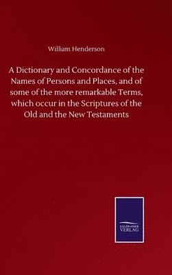 Dictionary and Concordance of the Names of Persons and Places, and of some of the more remarkable Terms, which occur in the Scriptures of the Old and the New Testaments