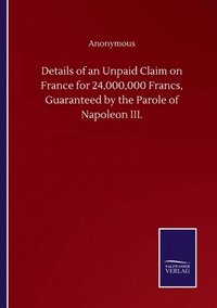 bokomslag Details of an Unpaid Claim on France for 24,000,000 Francs, Guaranteed by the Parole of Napoleon III.