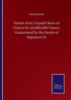 bokomslag Details of an Unpaid Claim on France for 24,000,000 Francs, Guaranteed by the Parole of Napoleon III.