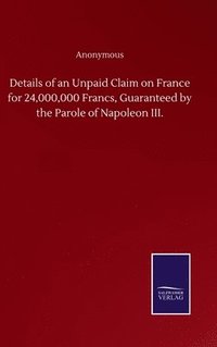 bokomslag Details of an Unpaid Claim on France for 24,000,000 Francs, Guaranteed by the Parole of Napoleon III.