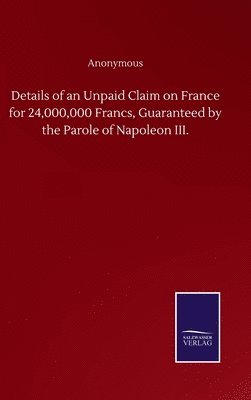 bokomslag Details of an Unpaid Claim on France for 24,000,000 Francs, Guaranteed by the Parole of Napoleon III.