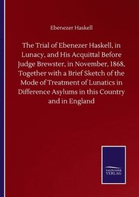 bokomslag The Trial of Ebenezer Haskell, in Lunacy, and His Acquittal Before Judge Brewster, in November, 1868, Together with a Brief Sketch of the Mode of Treatment of Lunatics in Difference Asylums in this