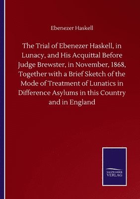 bokomslag The Trial of Ebenezer Haskell, in Lunacy, and His Acquittal Before Judge Brewster, in November, 1868, Together with a Brief Sketch of the Mode of Treatment of Lunatics in Difference Asylums in this