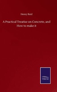 bokomslag A Practical Treatise on Concrete, and How to make it