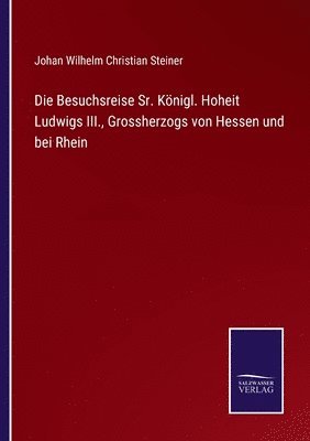 bokomslag Die Besuchsreise Sr. Knigl. Hoheit Ludwigs III., Grossherzogs von Hessen und bei Rhein