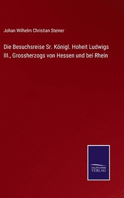 bokomslag Die Besuchsreise Sr. Knigl. Hoheit Ludwigs III., Grossherzogs von Hessen und bei Rhein