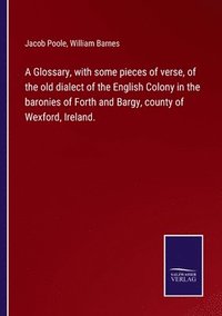 bokomslag Glossary, with some pieces of verse, of the old dialect of the English Colony in the baronies of Forth and Bargy, county of Wexford, Ireland.