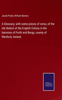 bokomslag Glossary, with some pieces of verse, of the old dialect of the English Colony in the baronies of Forth and Bargy, county of Wexford, Ireland.