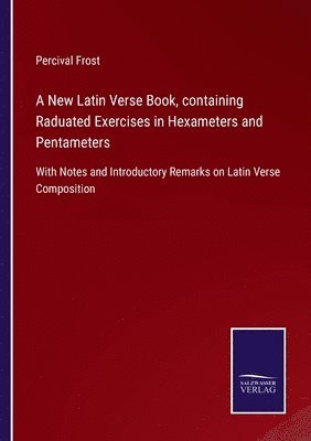 New Latin Verse Book, containing Raduated Exercises in Hexameters and Pentameters