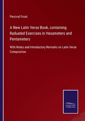 A New Latin Verse Book, containing Raduated Exercises in Hexameters and Pentameters 1