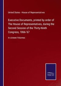 bokomslag Executive Documents, printed by order of The House of Representatives, during the Second Session of the Thirty-Ninth Congress, 1866-'67