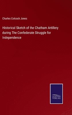 Historical Sketch of the Chatham Artillery during The Confederate Struggle for Independence 1