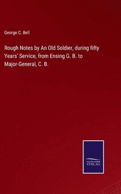 Rough Notes by An Old Soldier, during fifty Years' Service, from Ensing G. B. to Major-General, C. B. 1