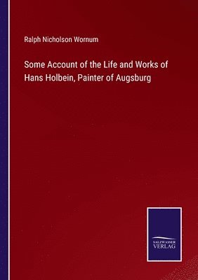 Some Account of the Life and Works of Hans Holbein, Painter of Augsburg