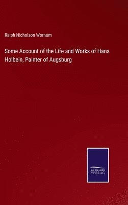 Some Account of the Life and Works of Hans Holbein, Painter of Augsburg