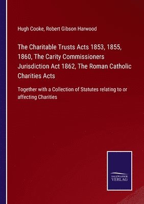 bokomslag The Charitable Trusts Acts 1853, 1855, 1860, The Carity Commissioners Jurisdiction Act 1862, The Roman Catholic Charities Acts