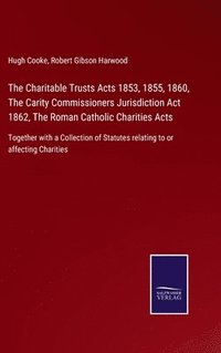 bokomslag The Charitable Trusts Acts 1853, 1855, 1860, The Carity Commissioners Jurisdiction Act 1862, The Roman Catholic Charities Acts