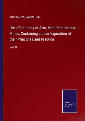 Ure's Dictionary of Arts, Manufactures and Mines, Containing a clear Exposition of their Principles and Practice 1