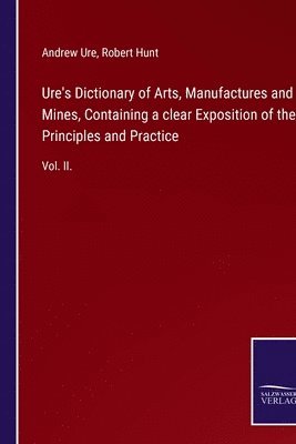 Ure's Dictionary of Arts, Manufactures and Mines, Containing a clear Exposition of their Principles and Practice 1