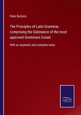 The Principles of Latin Grammar, comprising the Substance of the most approved Grammars Extant 1