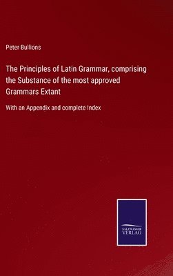 Principles of Latin Grammar, comprising the Substance of the most approved Grammars Extant