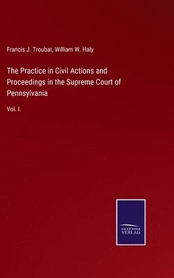 Francis J Troubat, William W Haly, Francis J. Troubat, William W. Haly - Practice in Civil Actions and Proceedings in the Supreme Court of Pennsylvania, Inbunden
