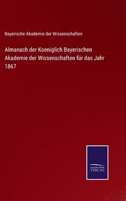 Bayerische Akademie Der Wissenschaften - Almanach der Koeniglich Bayerischen Akademie der Wissenschaften für das Jahr 1867, Inbunden